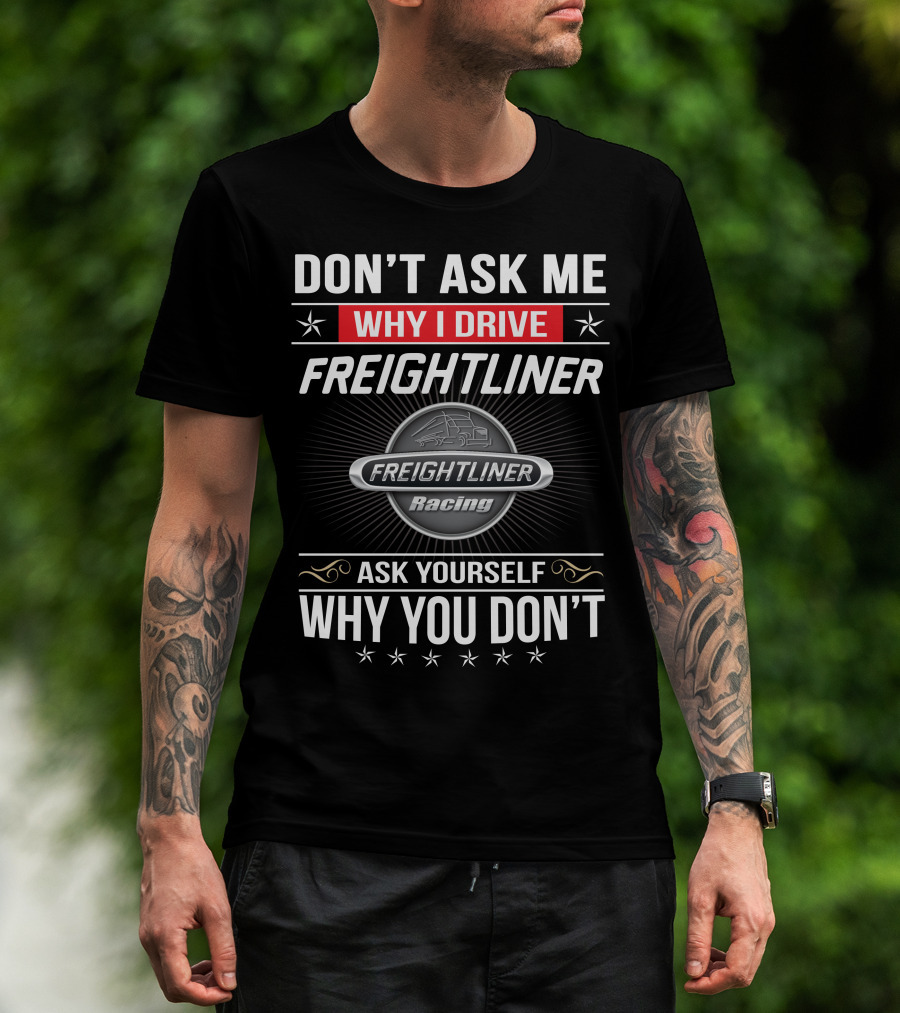 Don't Ask Me Why I Drive Freightliner Racing Ask Yourself Why You Don't T-Shirt