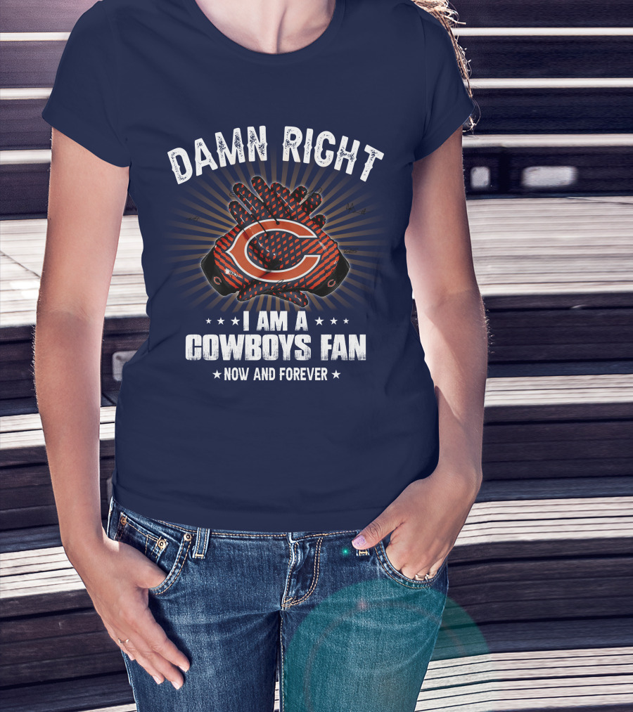 Damn Right I Am A Cowboys Fan Now And Forever Bears T-Shirt