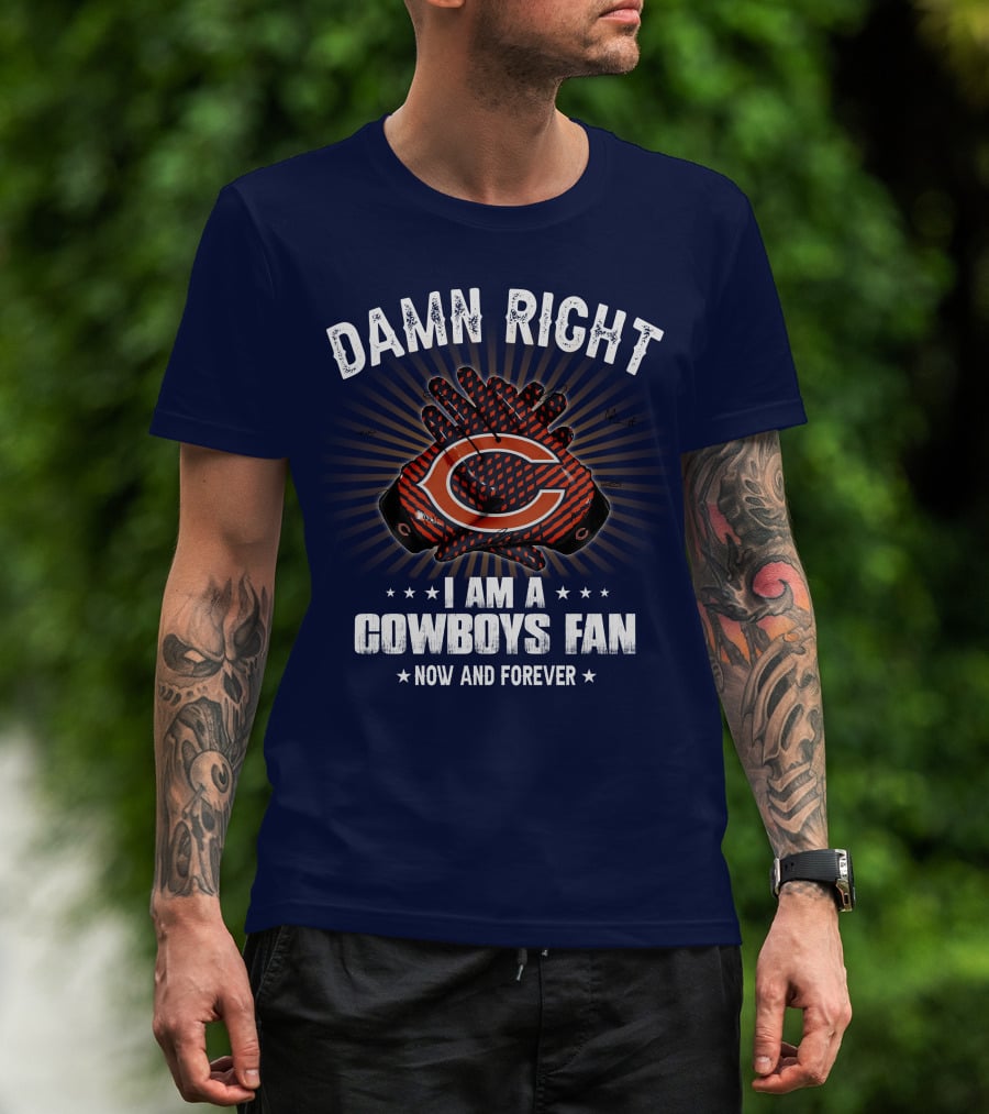 Damn Right I Am A Cowboys Fan Now And Forever Bears T-Shirt