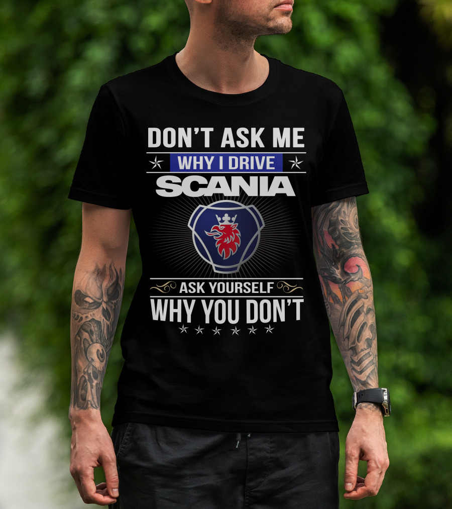 Don't Ask Me Why I Drive Scania Ask Yourself Why You Don't T-Shirt