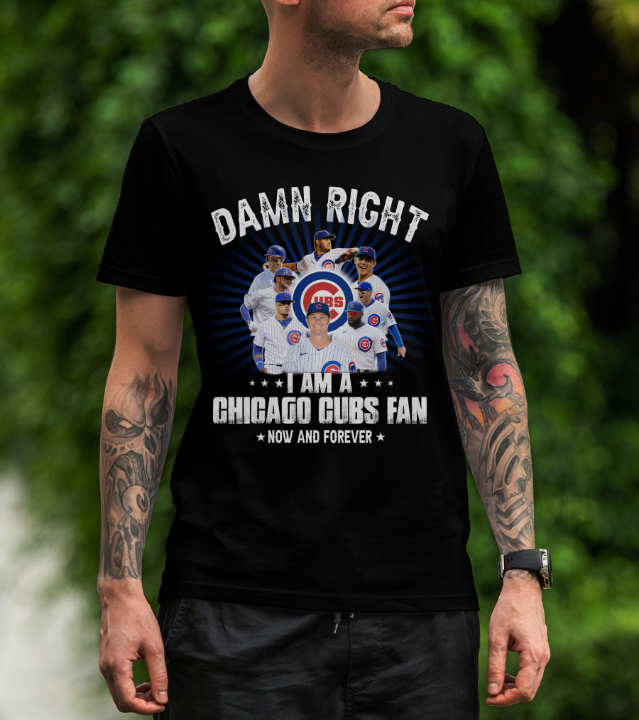 Damn Right I Am A Chicago Cubs Fan Now And Forever Cubs T-Shirt