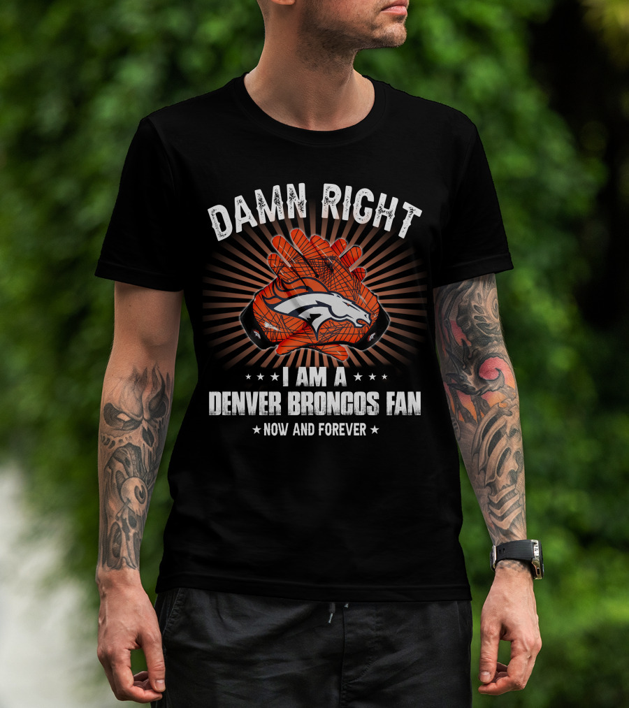 Damn Right I Am A Denver Broncos Fan Now And Forever T-Shirt