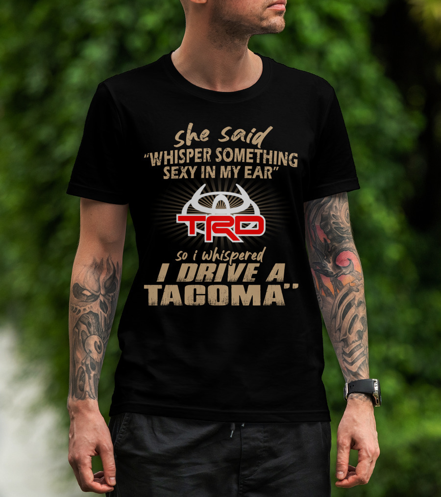 She Said Whisper Something Sexy In My Ear Trd So I Whispered I Drive A Tacoma T-Shirt