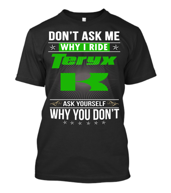 DON'T ASK ME WHY I RIDE TERYX ASK YOURSELF WHY YOU DON'T T-Shirt