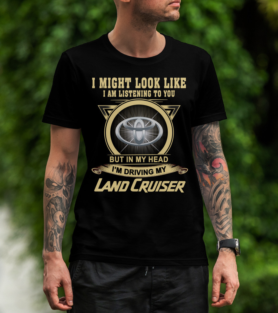 I Might Look Like I Am Listening To You But In My Head I'm Driving My Land Cruiser T-Shirt
