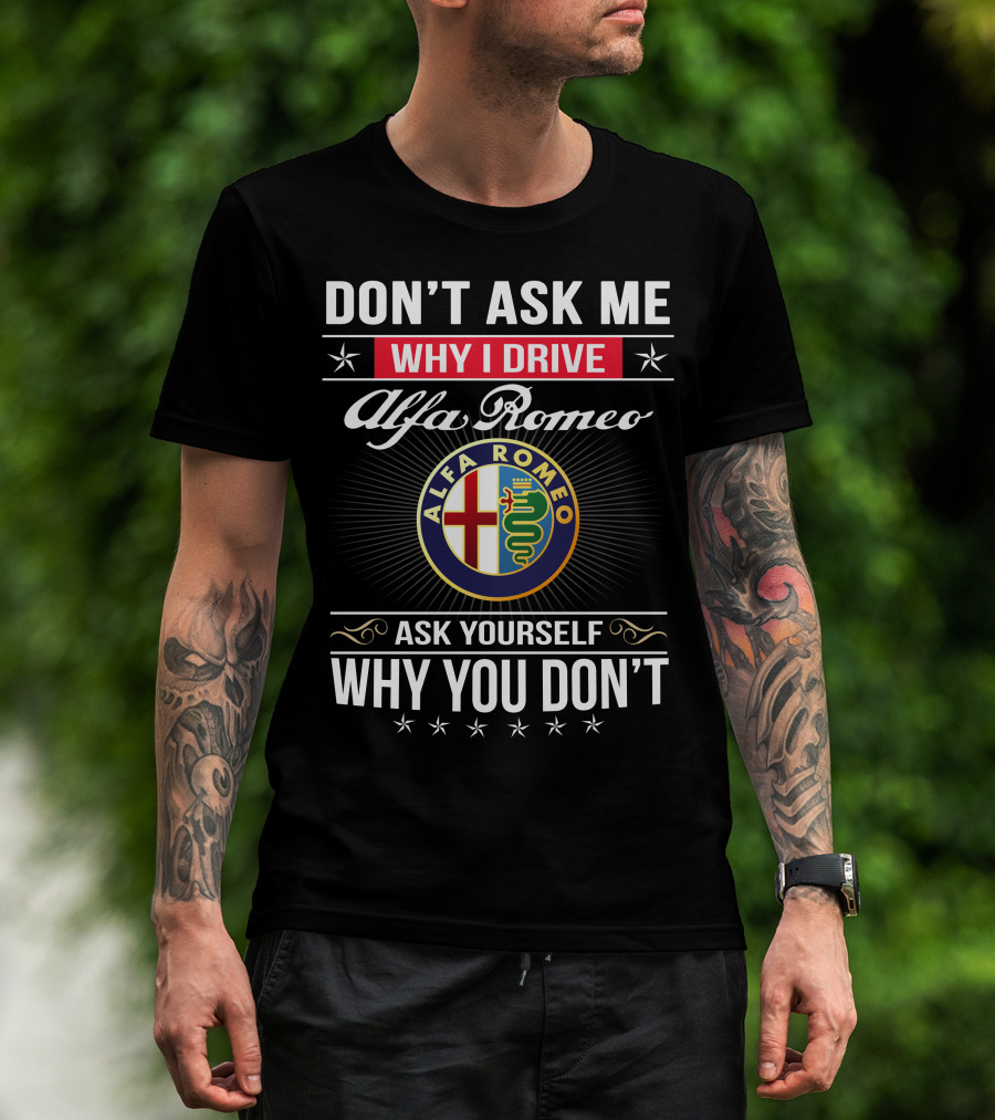 Don't Ask Me Why I Drive Alfa Romeo Ask Yourself Why You Don't Alfa Romeo T-Shirt