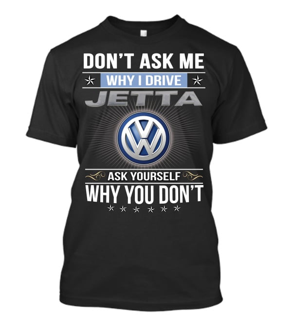 Don't Ask Me Why I Drive Jetta Ask Yourself Why You Don't Volkswagen T-Shirt