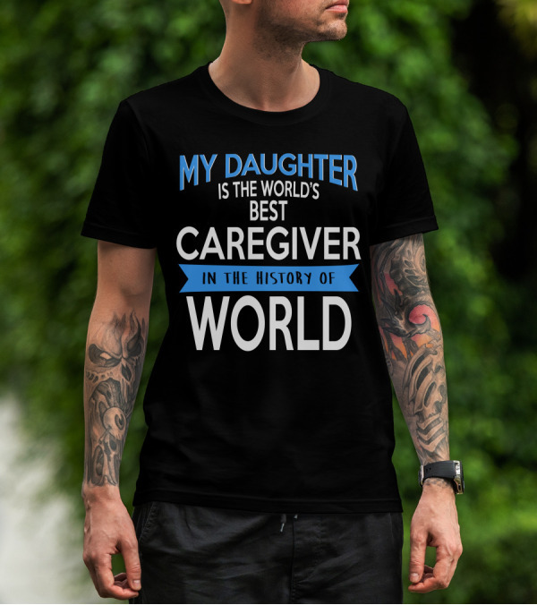 My Daughter Is The World's Best Caregiver In The History Of World T-Shirt