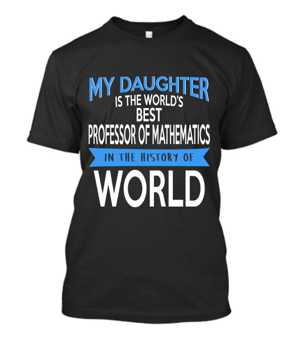 My Daughter Is The World's Best Professor Of Mathematics In The History Of World T-Shirt