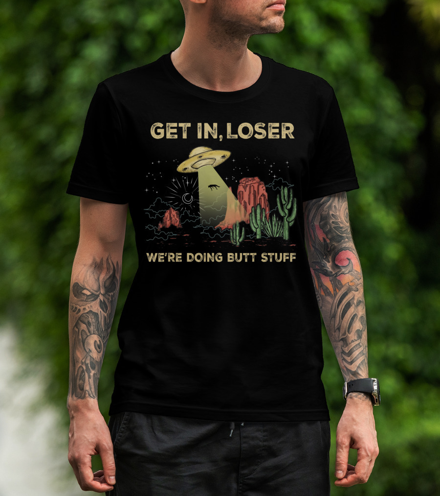 Get In Loser UFO Alien Abduction In Desert We're Doing Butt Stuff T-Shirt