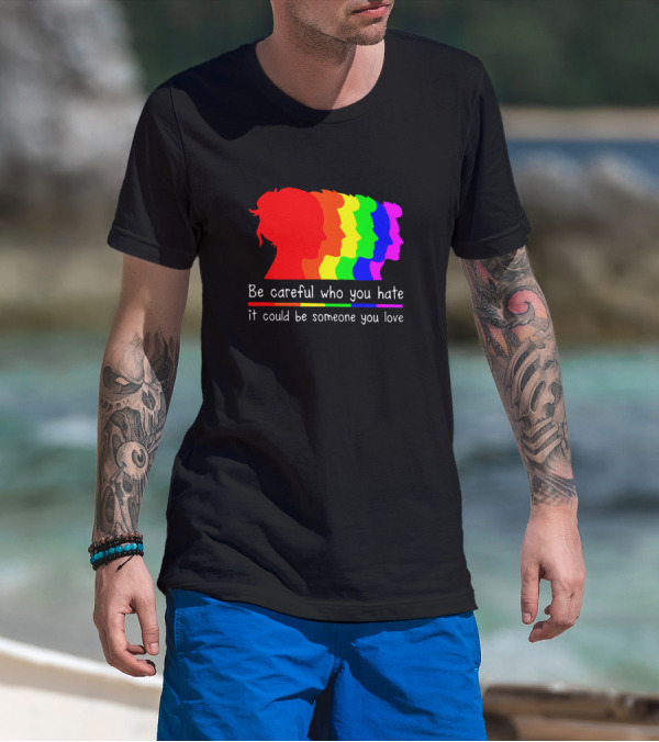 Be Careful Who You Hate It Could Be Someone You Love Pride Rainbow T-Shirt
