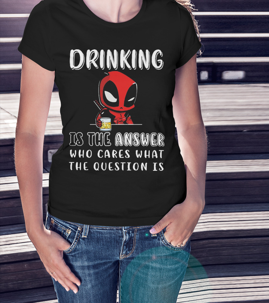 Deadpool Drinking Is The Answer Who Cares What The Question Is T-Shirt