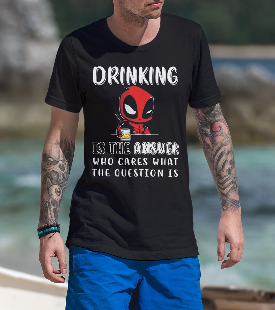 Deadpool Drinking Is The Answer Who Cares What The Question Is T-Shirt