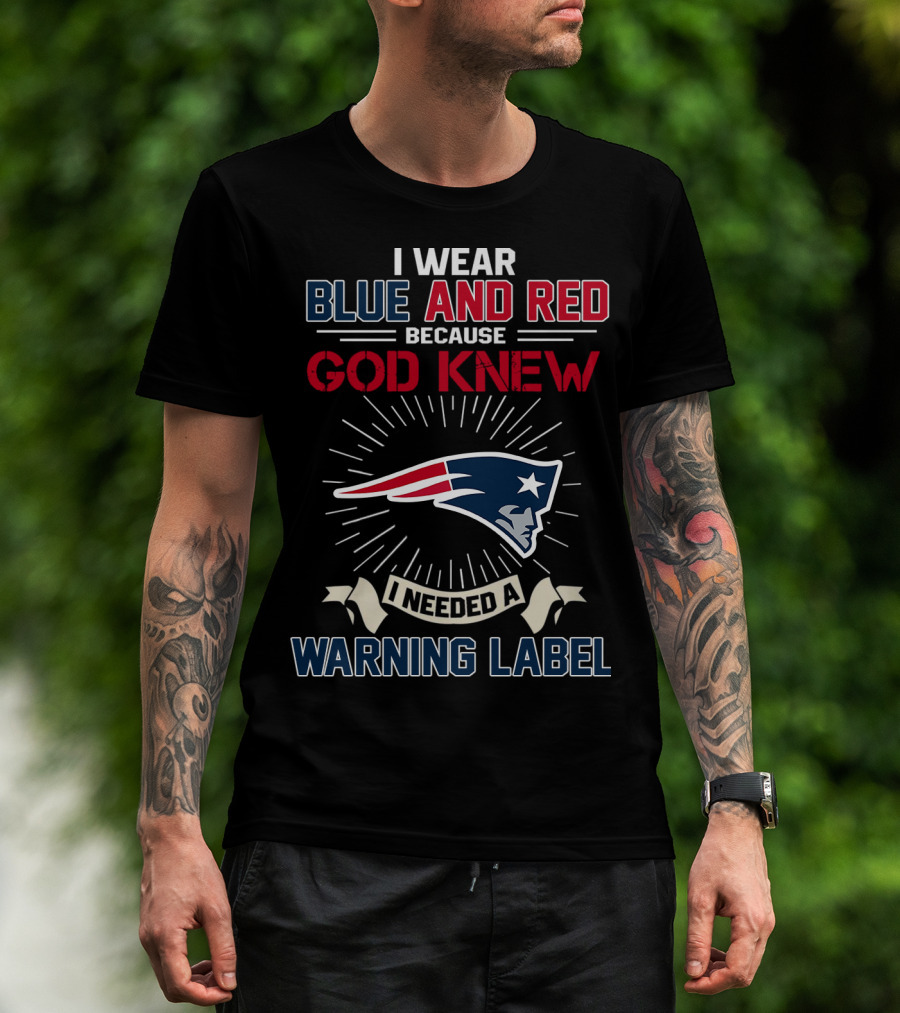 I Wear Blue And Red Because God Knew I Needed A New England Patriots Warning Label T-Shirt