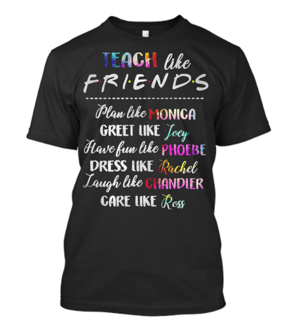 Teach Like Friends Plan Like Monica And Greet Like Joey Have Fun Like Phoebe And Dress Like Rachel Laugh Like Chandler And Care Like Ross T-Shirt
