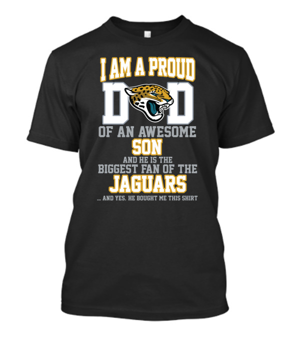 I Am A Proud Dad Of An Awesome Son Biggest Fan Of The Jaguars Yes He Bought Me This T-Shirt