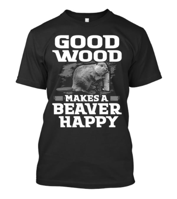 Good Wood Makes A Beaver Happy T-Shirt