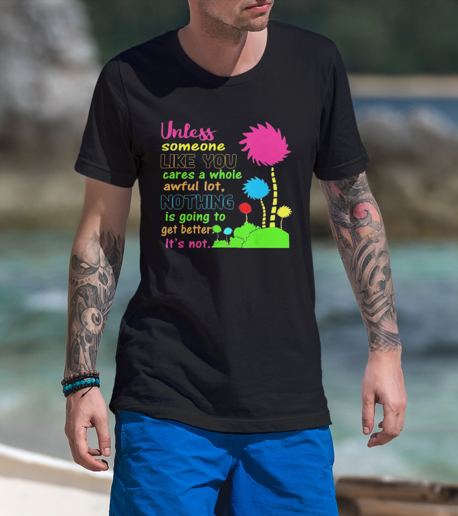 Unless Someone Like You Earth Day Cares Nothing Is Going To Get Better It's Not T-Shirt