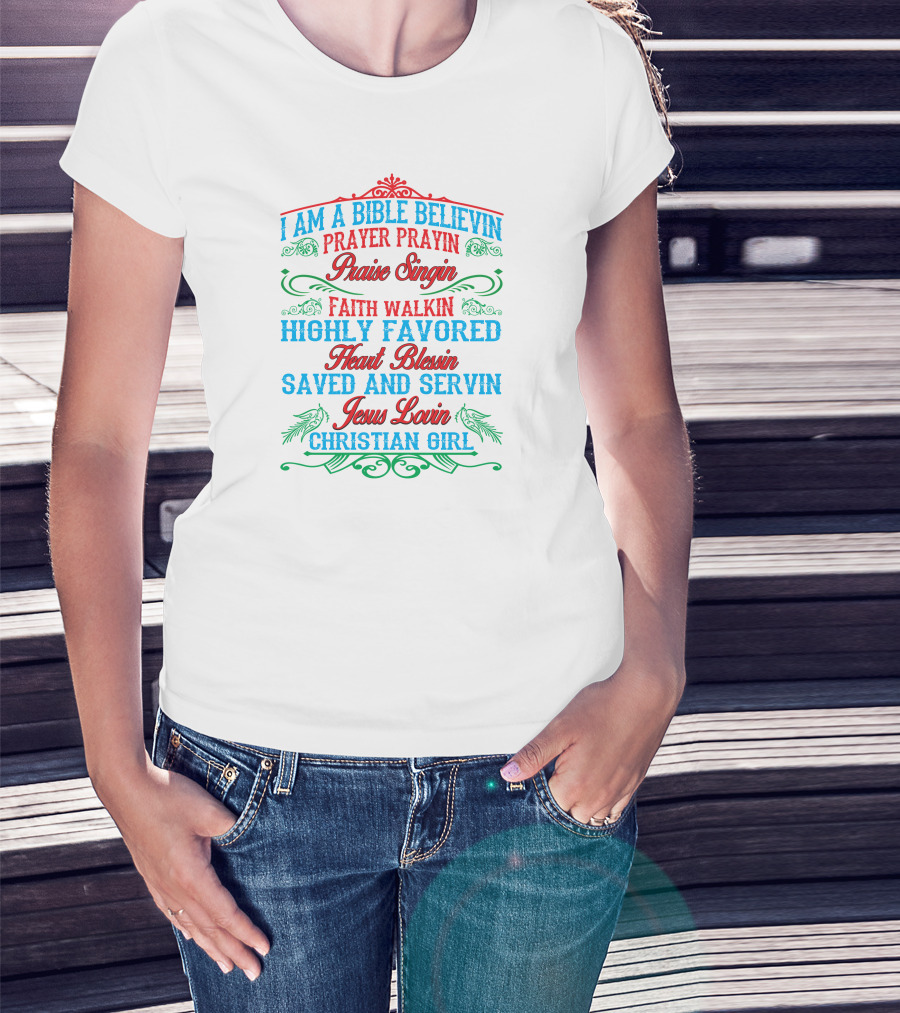 I Am A Bible Believin Prayer Prayin Praise Singin Faith Walkin Highly Favored Heart Blessin Saved And Servin Jesus Lovin Christian Girl T-Shirt