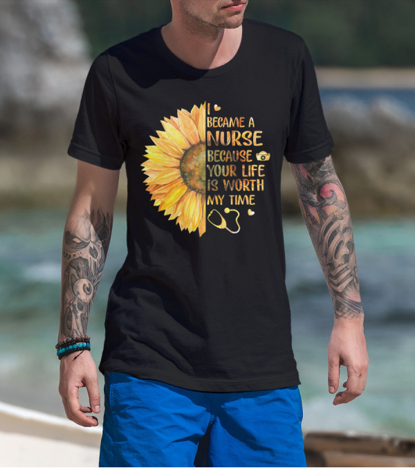I Became A Nurse Because Your Life Is Worth My Time Sunflower Stethoscope Heart T-Shirt