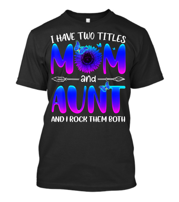 I Have Two Titles Mom And Aunt Sunflower Butterfly Arrow And I Rock Them Both T-Shirt