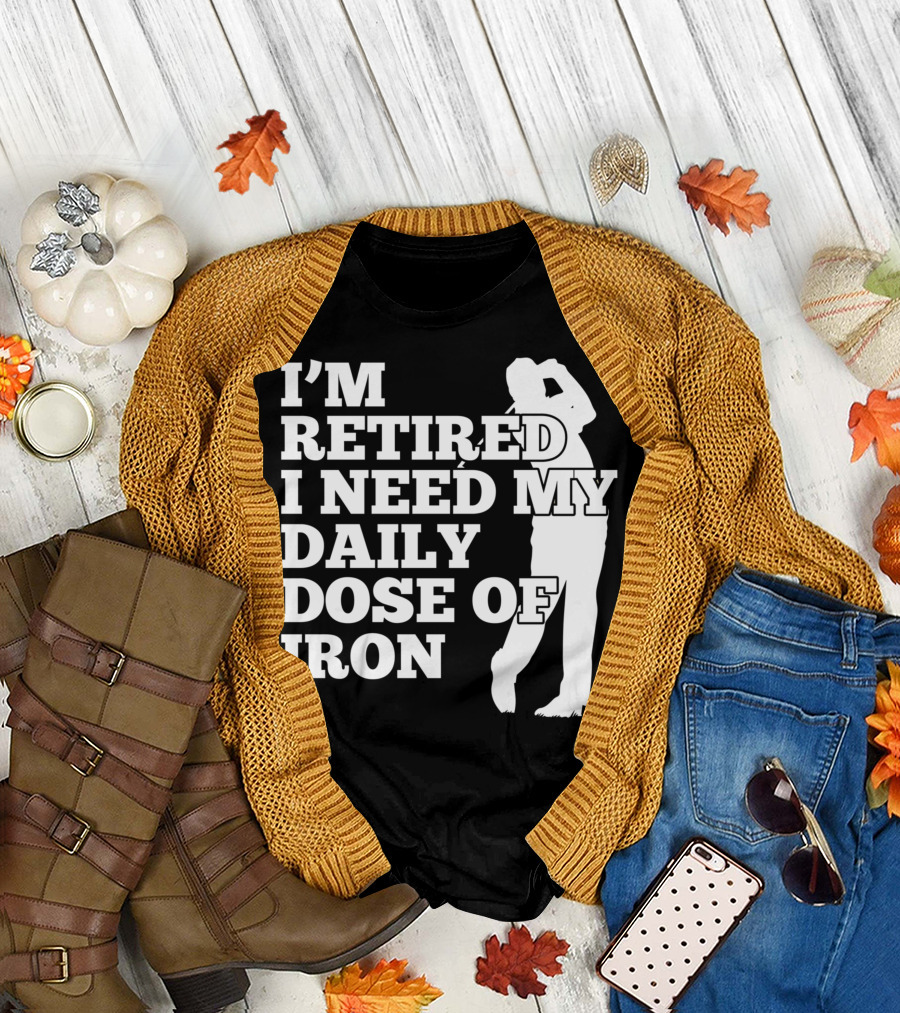 I'm Retired I Need My Daily Dose Of Iron Golfer T-Shirt