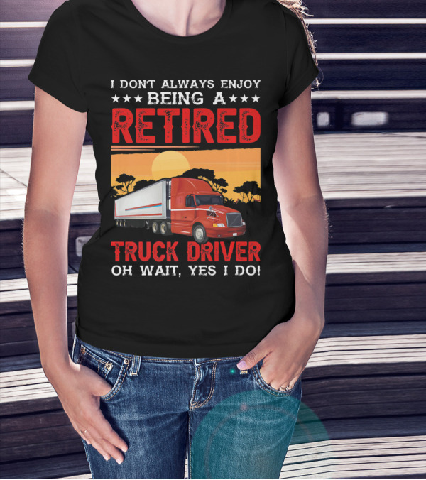 I Don't Always Enjoy Being A Retired Truck Driver Oh Wait Yes I Do T-Shirt