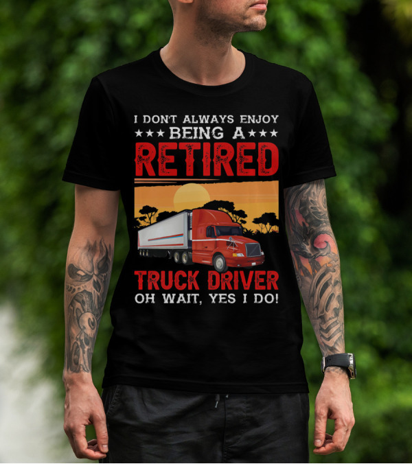 I Don't Always Enjoy Being A Retired Truck Driver Oh Wait Yes I Do T-Shirt