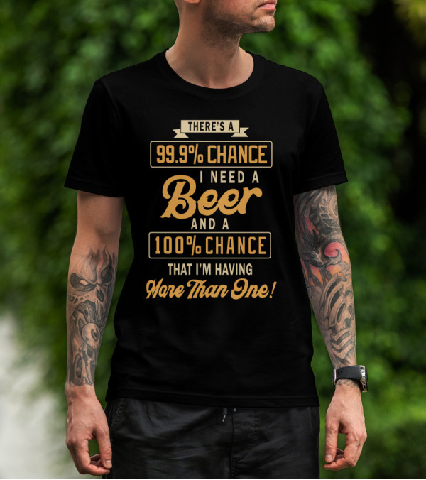 There's A 99.9% Chance I Need A Beer And A 100% Chance That I'm Having More Than One T-Shirt