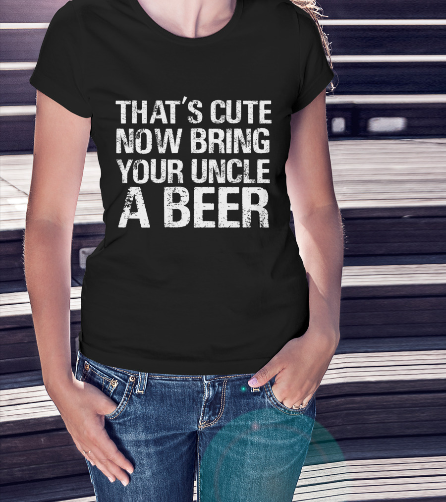 That's Cute Now Bring Your Uncle A Beer Statement Tee For Fun Uncles T-Shirt