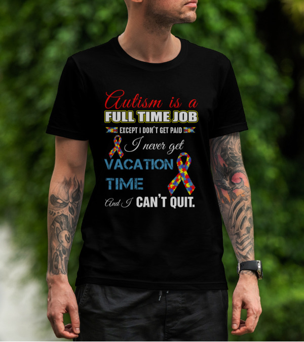 Autism Is A Full Time Job Except I Don't Get Paid I Never Get Vacation Time And I Can't Quit T-Shirt