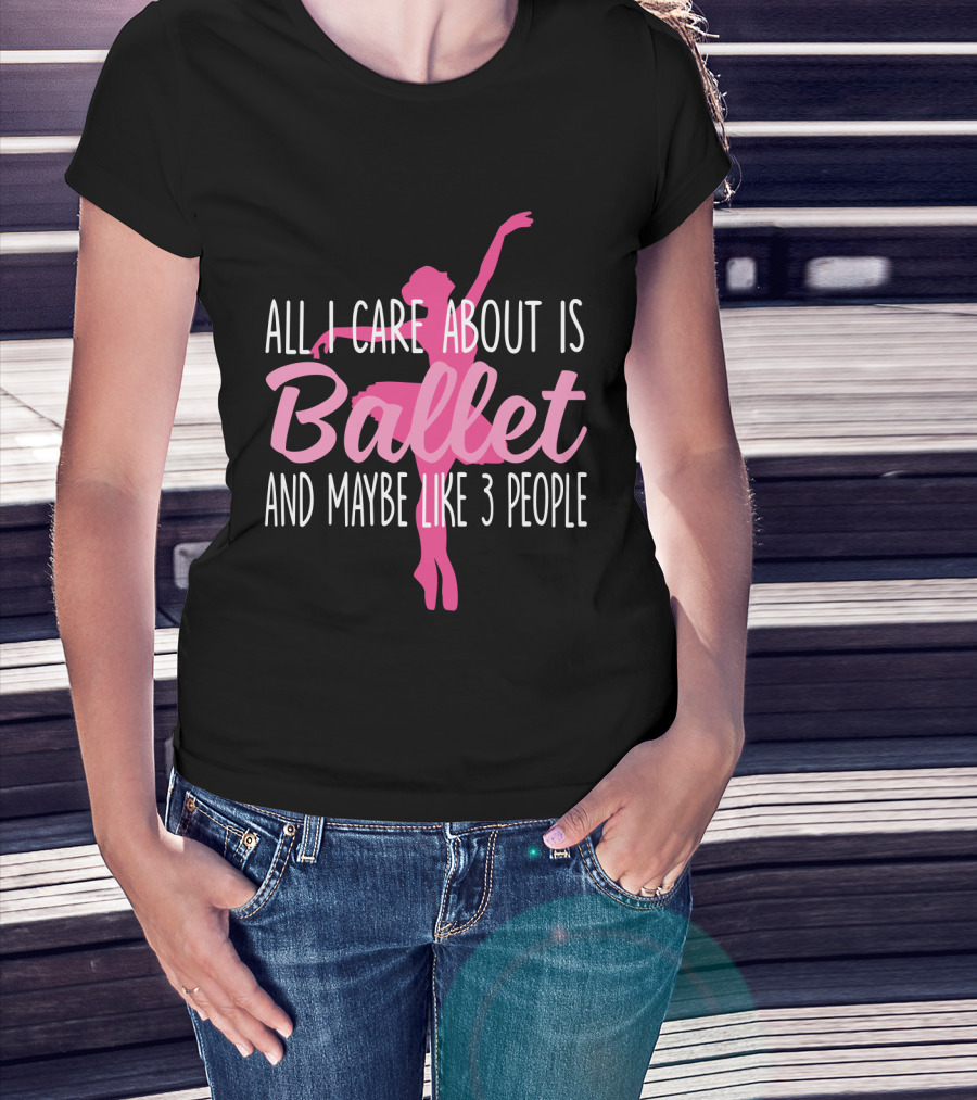 All I Care About Is Ballet And Maybe Like 3 People Ballet T-Shirt