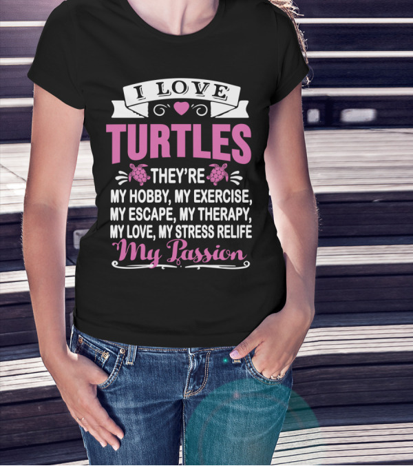I Love Turtles They're My Hobby My Exercise My Escape My Therapy My Love My Stress Relief My Passion T-Shirt