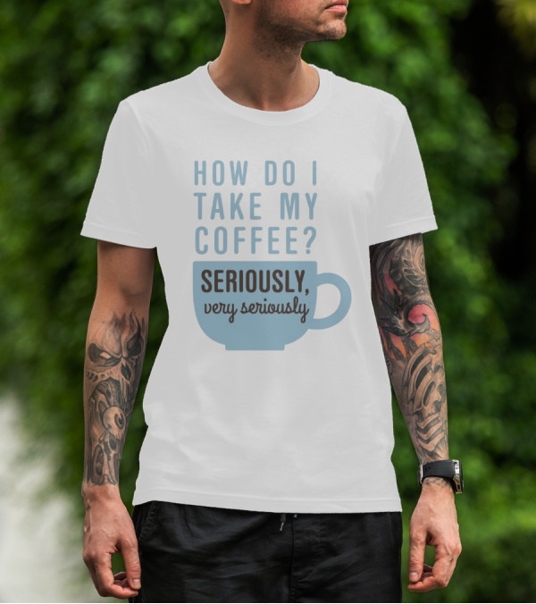 How Do I Take My Coffee Seriously Very Seriously T-Shirt