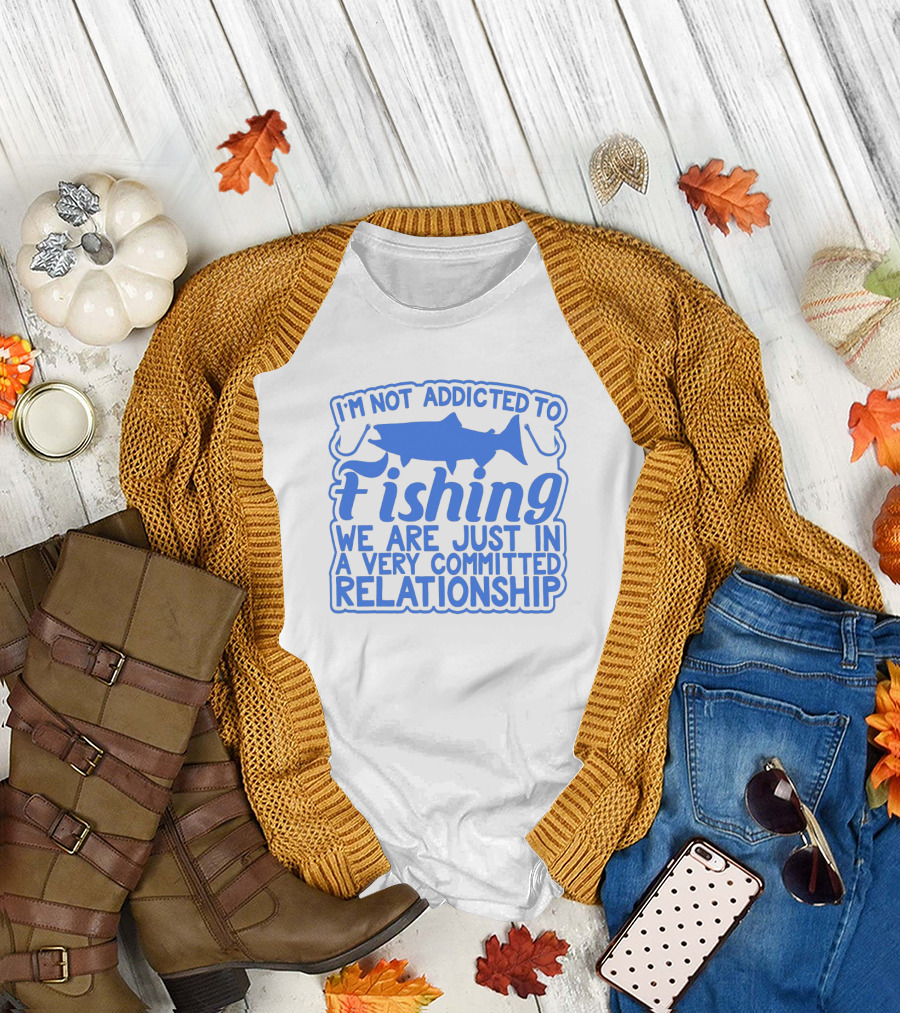 I'm Not Addicted to Fishing We Are Just in a Very Committed Relationship T-Shirt