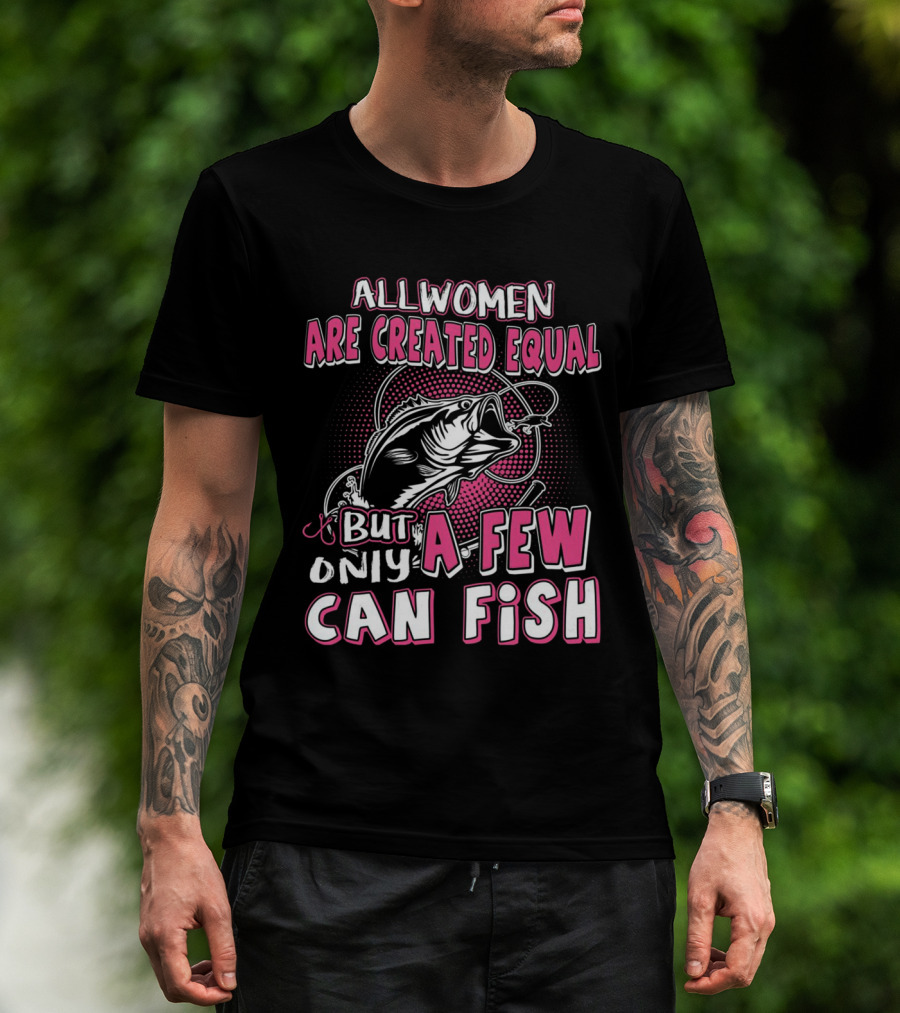 All Women Are Created Equal But Only A Few Can Fish With Graphic Of Fish And Hook T-Shirt