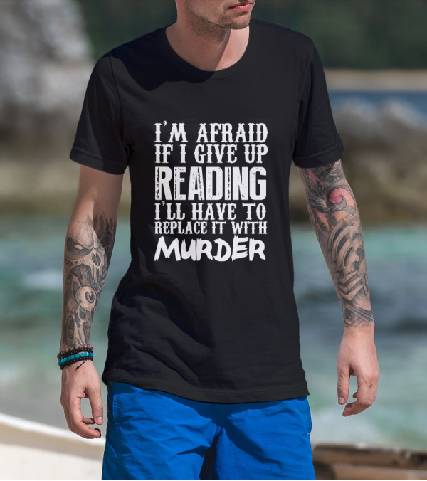I'm Afraid If I Give Up Reading I'll Have To Replace It With Murder T-Shirt