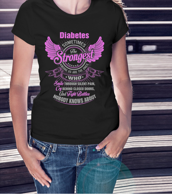 Diabetes Sometimes The Strongest Among Us Are The Ones Who Smile Through Silent Pain Cry Behind Closed Doors And Fight Battles Nobody Knows About T-Shirt