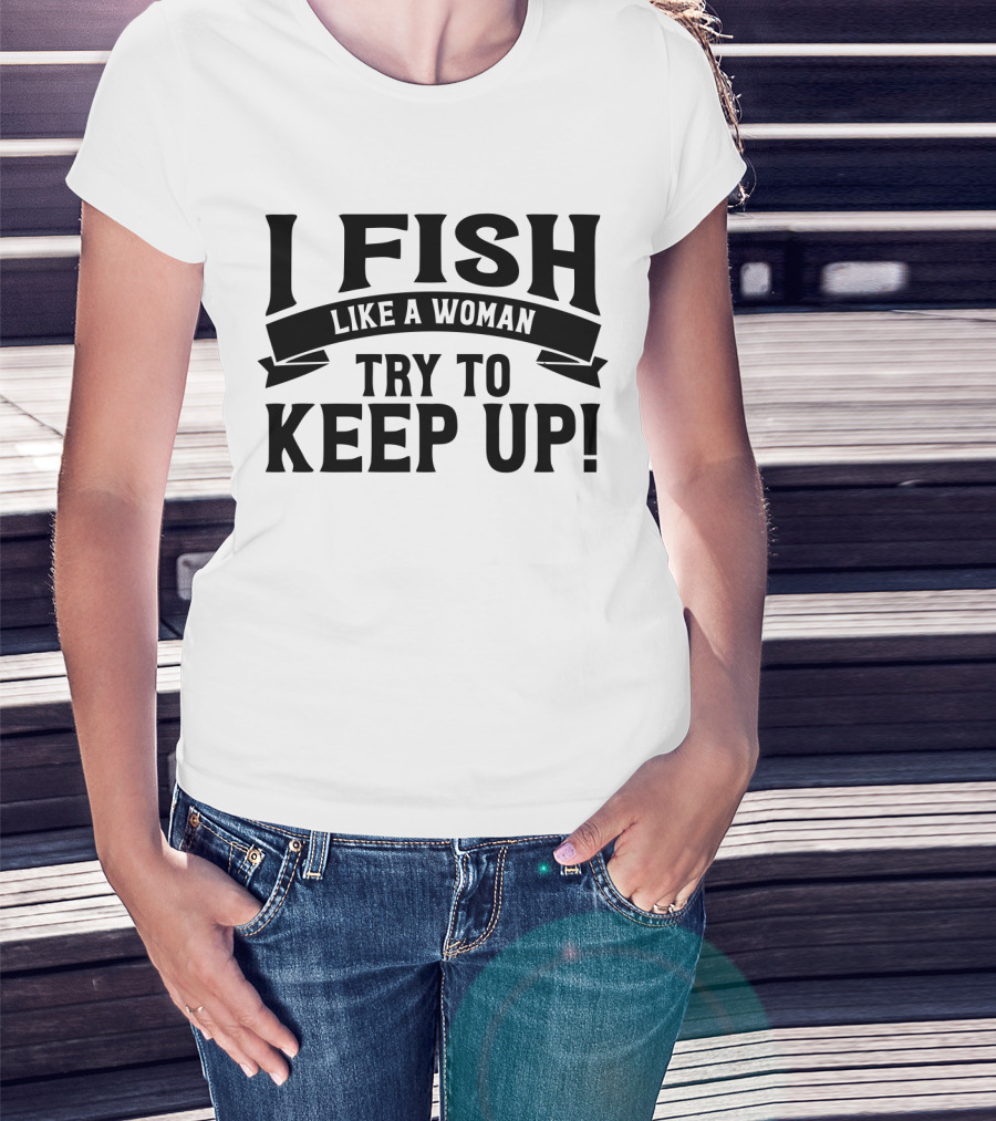 I Fish Like A Woman Try To Keep Up T-Shirt