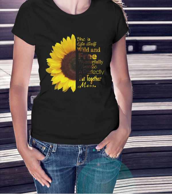 She Is Life Itself Wild And Free Wonderfully Chaotic Perfectly Put Together Mess Sunflower T-Shirt