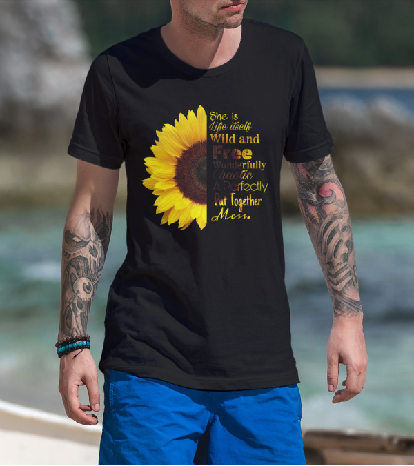 She Is Life Itself Wild And Free Wonderfully Chaotic Perfectly Put Together Mess Sunflower T-Shirt