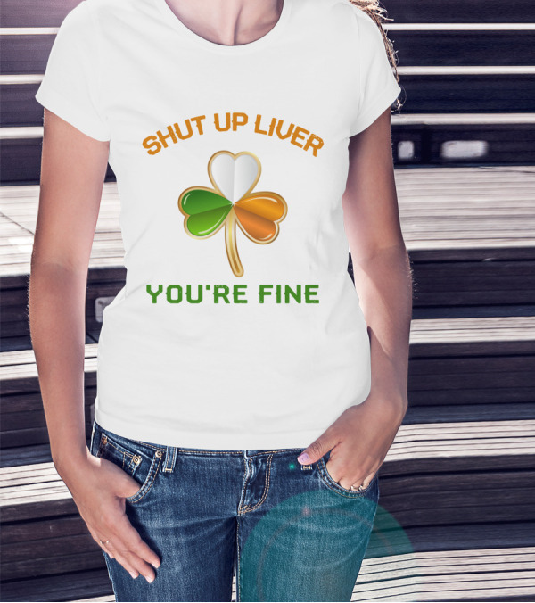 Shut Up Liver You're Fine St Patrick's Day Three Leaves Shamrock T-Shirt