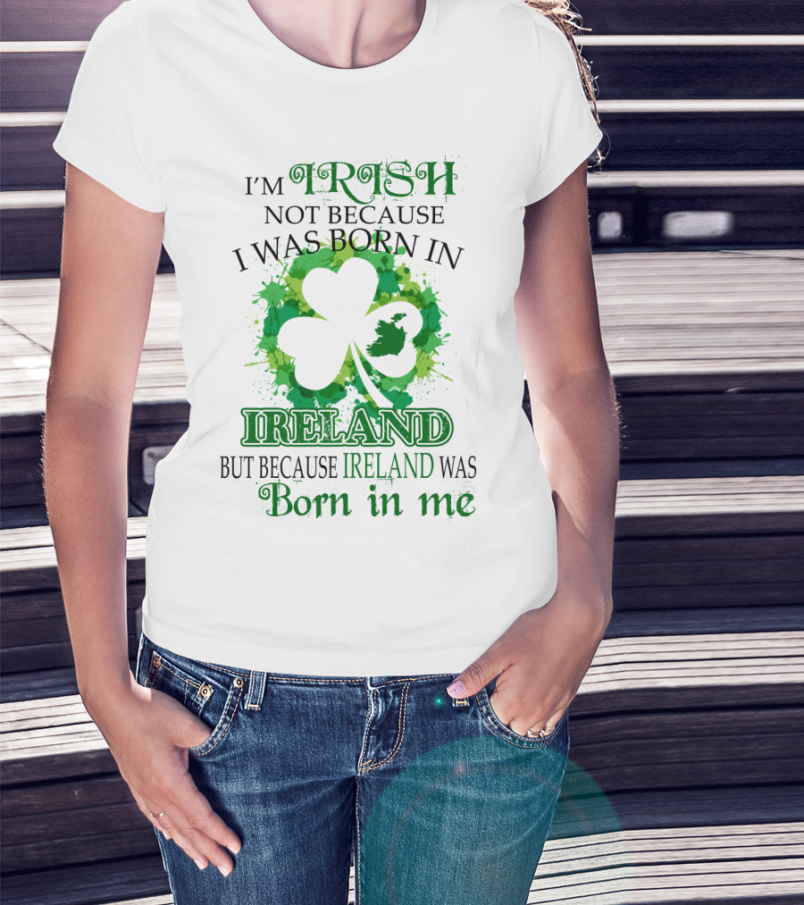 I'm Irish Not Because I Was Born In Ireland But Because Ireland Was Born In Me Shamrock Splash T-Shirt