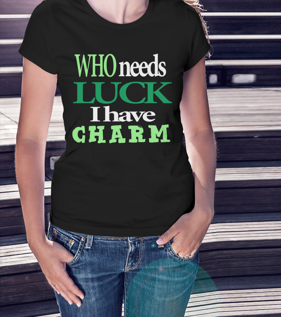 WHO Needs LUCK I Have CHARM St Patrick's Day T-Shirt