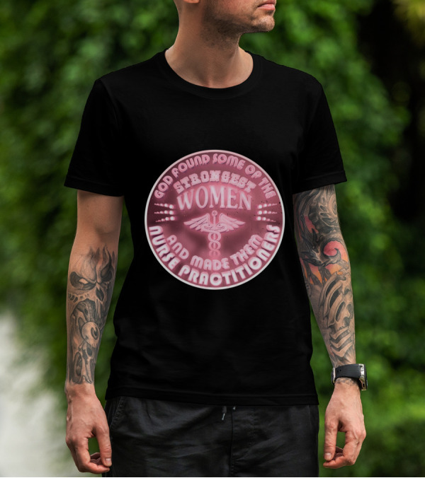 God Found Some Of The Strongest Women And Made Them Nurse Practitioners T-Shirt