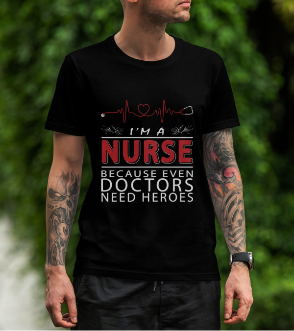 I'm A Nurse Because Even Doctors Need Heroes T-Shirt