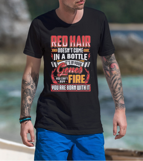 Red Hair Doesn't Come In A Bottle It's In Your Genes You Can't Buy Fire You Are Born With It T-Shirt