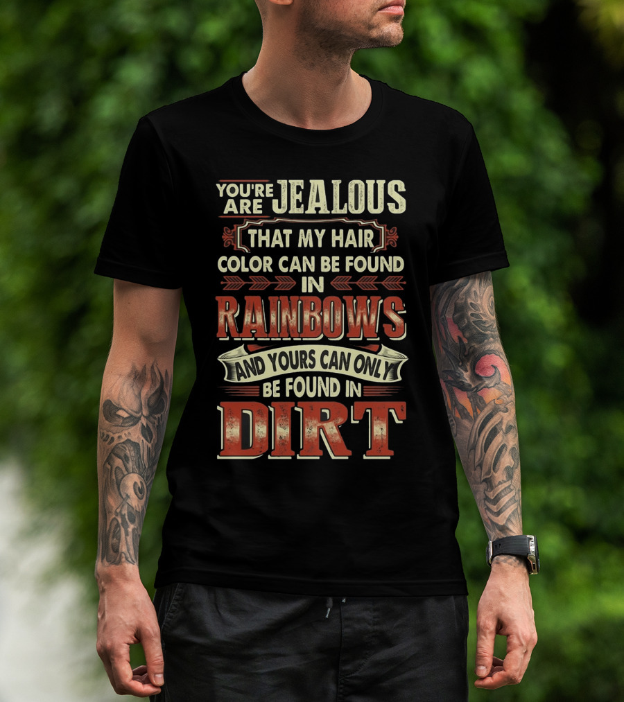 You're Jealous That My Hair Color Can Be Found IN Rainbows And Yours Can Only Be Found IN Dirt T-Shirt