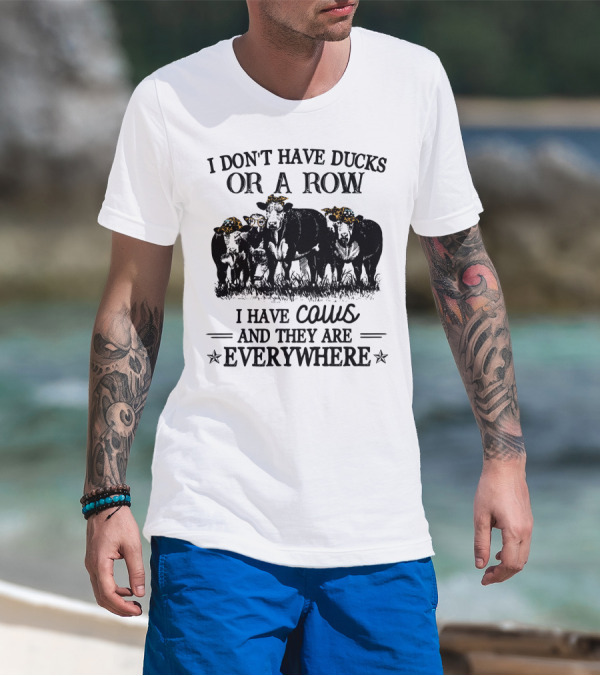 I Don't Have Ducks Or A Row I Have Cows And They Are Everywhere T-Shirt