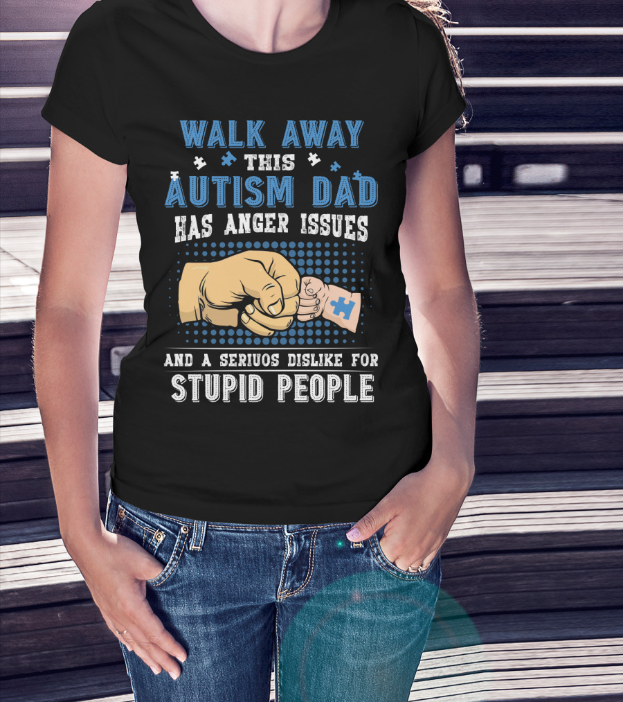 Walk Away This Autism Dad Has Anger Issues And A Serious Dislike For Stupid People T-Shirt